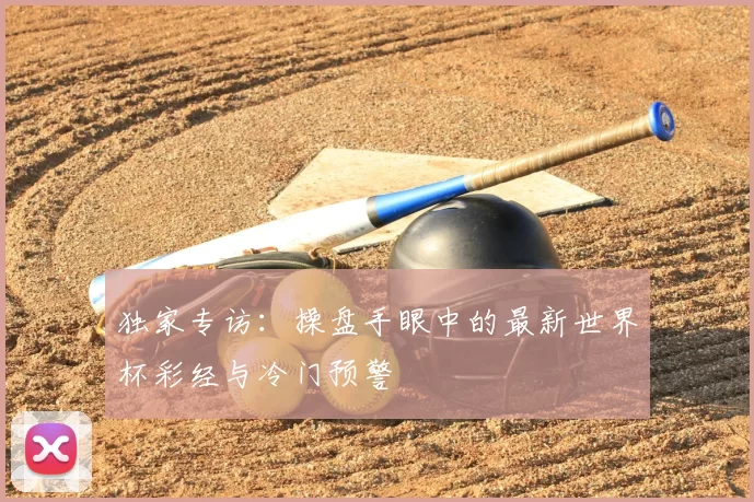 独家专访：操盘手眼中的最新世界杯彩经与冷门预警