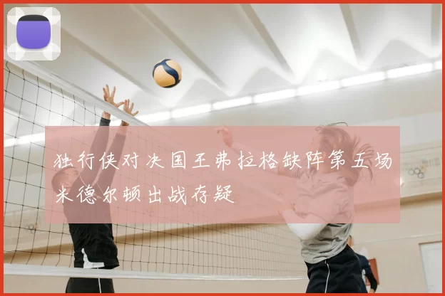 独行侠对决国王弗拉格缺阵第五场米德尔顿出战存疑