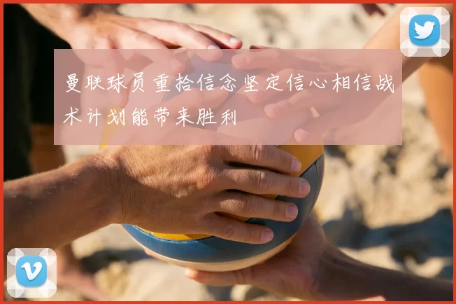 曼联球员重拾信念坚定信心相信战术计划能带来胜利