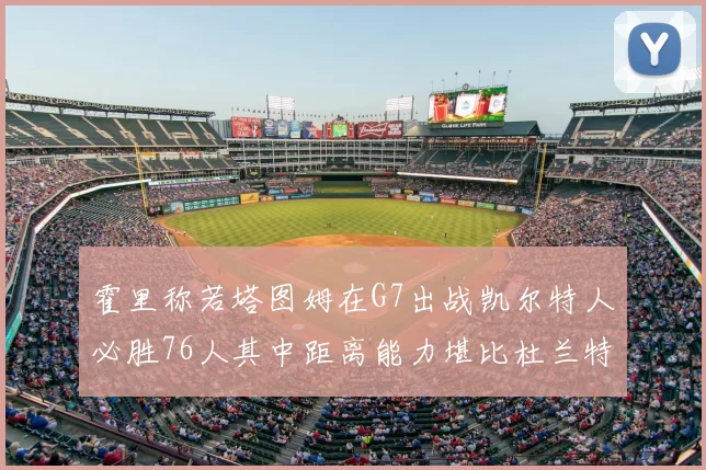 霍里称若塔图姆在G7出战凯尔特人必胜76人其中距离能力堪比杜兰特