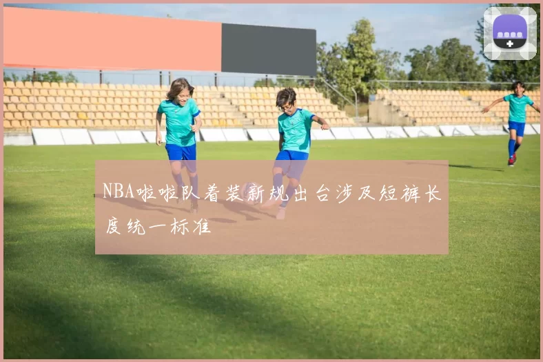 NBA啦啦队着装新规出台涉及短裤长度统一标准