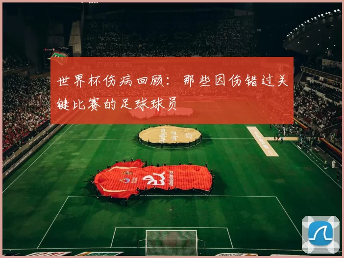 世界杯伤病回顾:那些因伤错过关键比赛的足球球员
