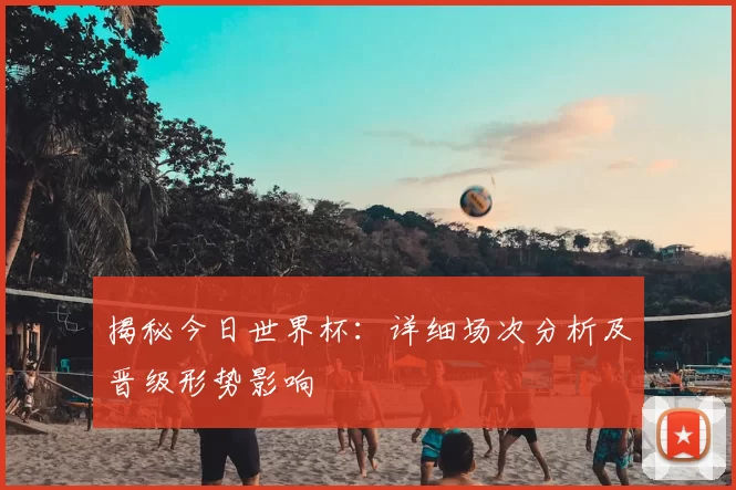 揭秘今日世界杯:详细场次分析及晋级形势影响