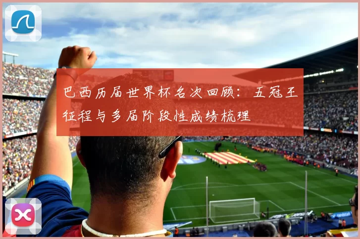 巴西历届世界杯名次回顾：五冠王征程与多届阶段性成绩梳理