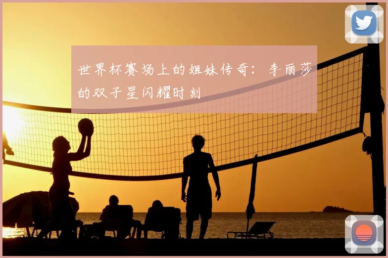 世界杯赛场上的姐妹传奇:李丽莎的双子星闪耀时刻