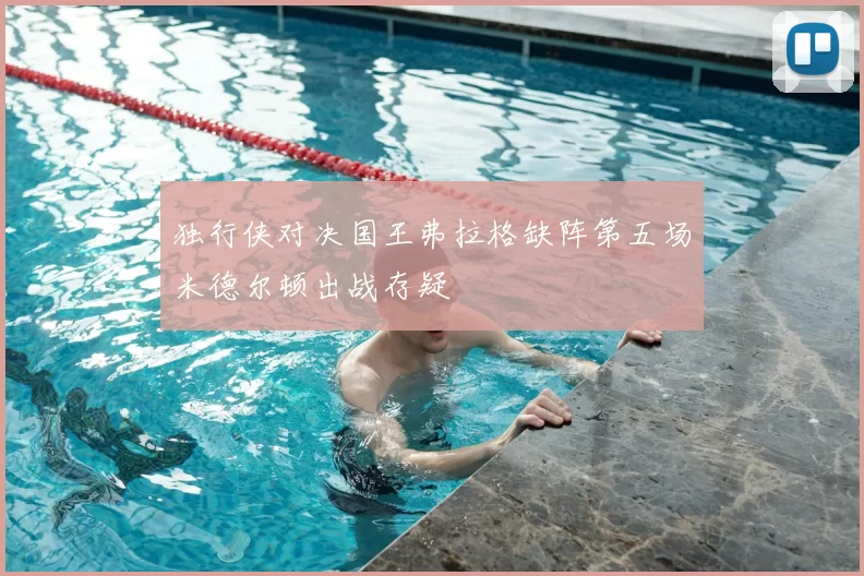 独行侠对决国王弗拉格缺阵第五场米德尔顿出战存疑