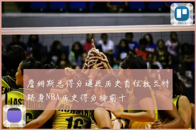 詹姆斯总得分逼近历史首位杜兰特跻身NBA历史得分榜前十