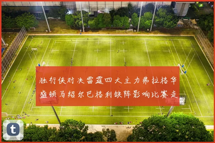独行侠对决雷霆四大主力弗拉格华盛顿马绍尔巴格利缺阵影响比赛走势
