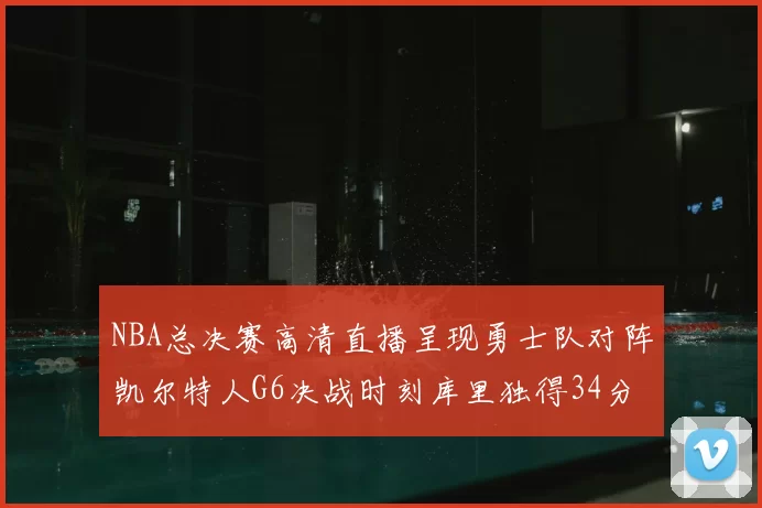 NBA总决赛高清直播呈现勇士队对阵凯尔特人G6决战时刻库里独得34分夺冠