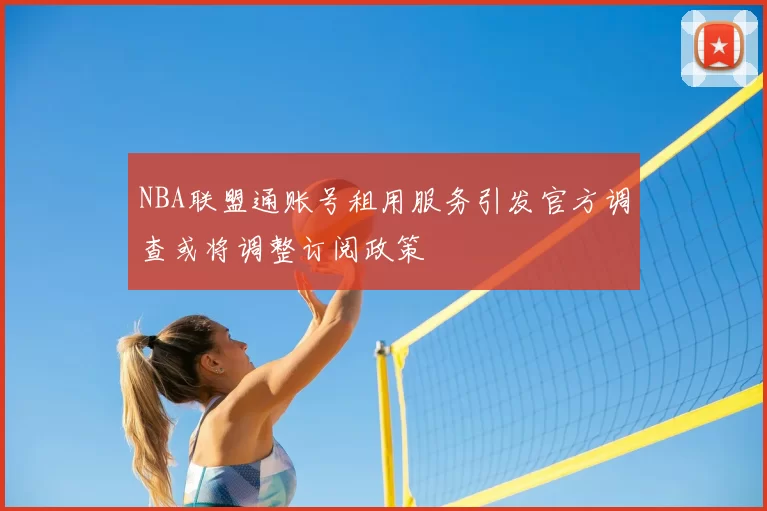 NBA联盟通账号租用服务引发官方调查或将调整订阅政策