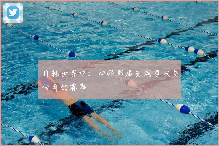 日韩世界杯：回顾那届充满争议与传奇的赛事
