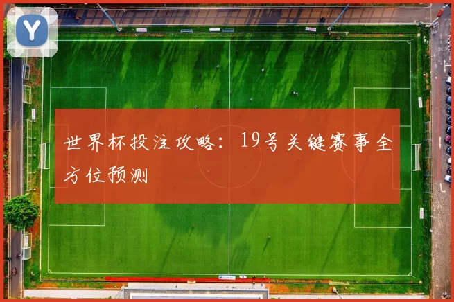 世界杯投注攻略：19号关键赛事全方位预测