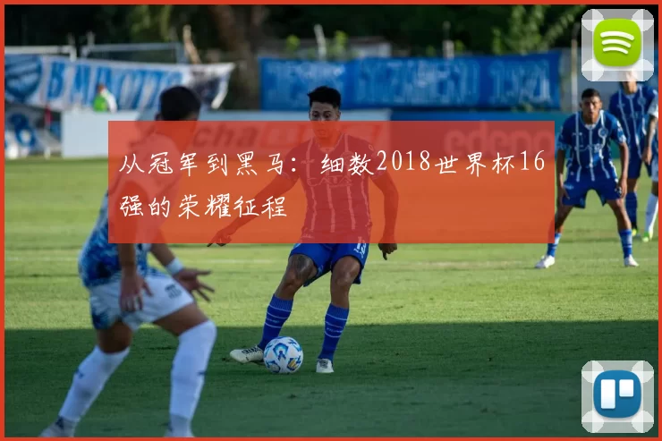 从冠军到黑马：细数2018世界杯16强的荣耀征程