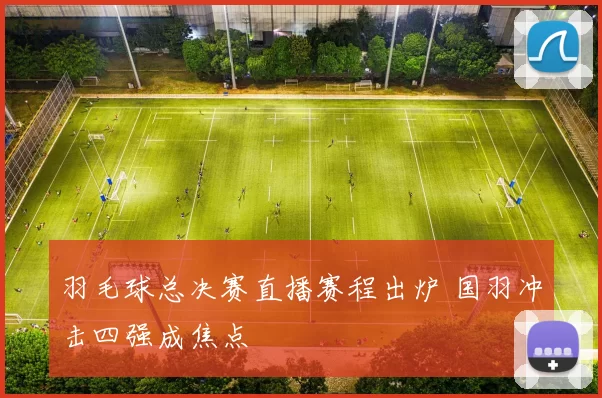 羽毛球总决赛直播赛程出炉 国羽冲击四强成焦点