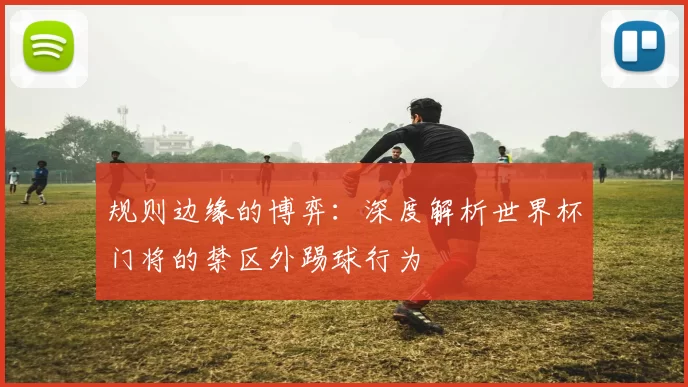 规则边缘的博弈：深度解析世界杯门将的禁区外踢球行为