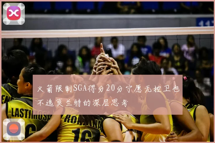 火箭限制SGA得分20分宁愿无控卫也不选莫兰特的深层思考
