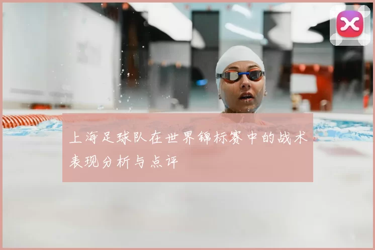 上海足球队在世界锦标赛中的战术表现分析与点评