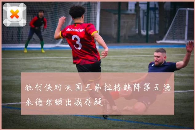 独行侠对决国王弗拉格缺阵第五场米德尔顿出战存疑