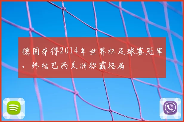 德国夺得2014年世界杯足球赛冠军,终结巴西美洲称霸格局