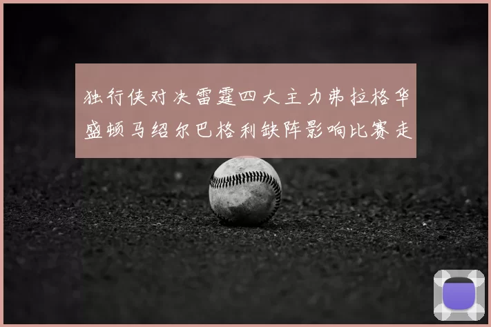 独行侠对决雷霆四大主力弗拉格华盛顿马绍尔巴格利缺阵影响比赛走势