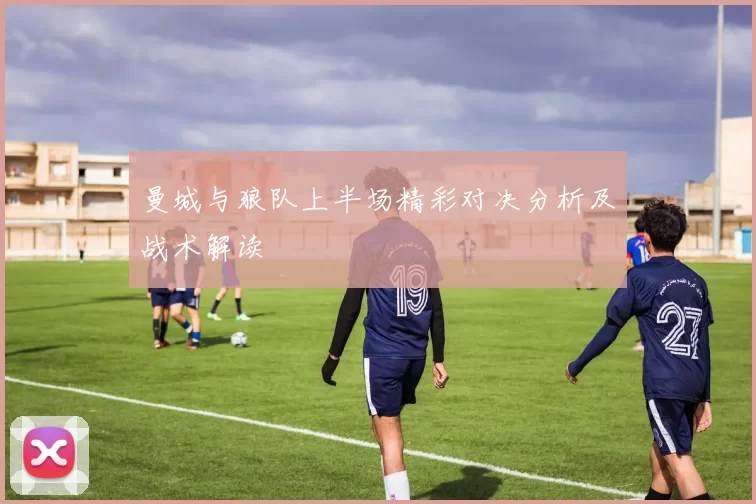 曼城与狼队上半场精彩对决分析及战术解读