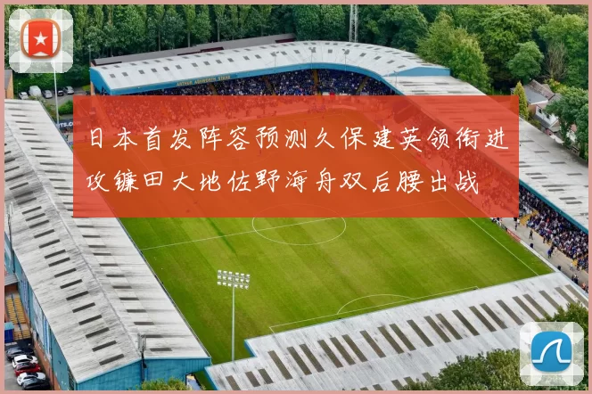 日本首发阵容预测久保建英领衔进攻镰田大地佐野海舟双后腰出战