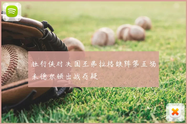 独行侠对决国王弗拉格缺阵第五场米德尔顿出战存疑