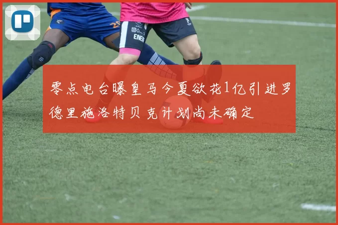 零点电台曝皇马今夏欲花1亿引进罗德里施洛特贝克计划尚未确定