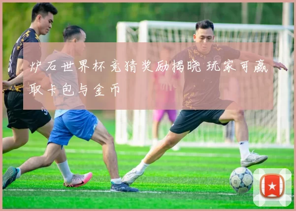 炉石世界杯竞猜奖励揭晓 玩家可赢取卡包与金币