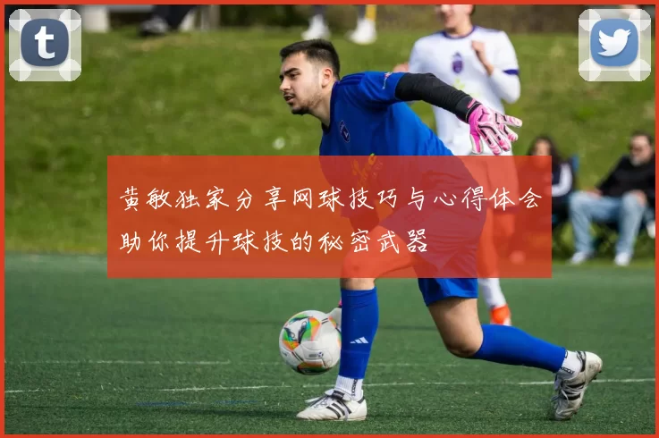 黄敏独家分享网球技巧与心得体会助你提升球技的秘密武器