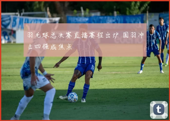 羽毛球总决赛直播赛程出炉 国羽冲击四强成焦点