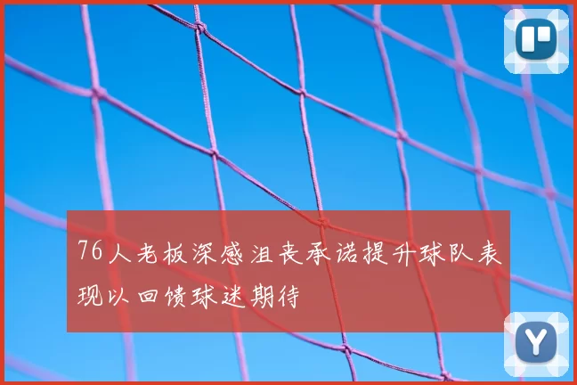 76人老板深感沮丧承诺提升球队表现以回馈球迷期待