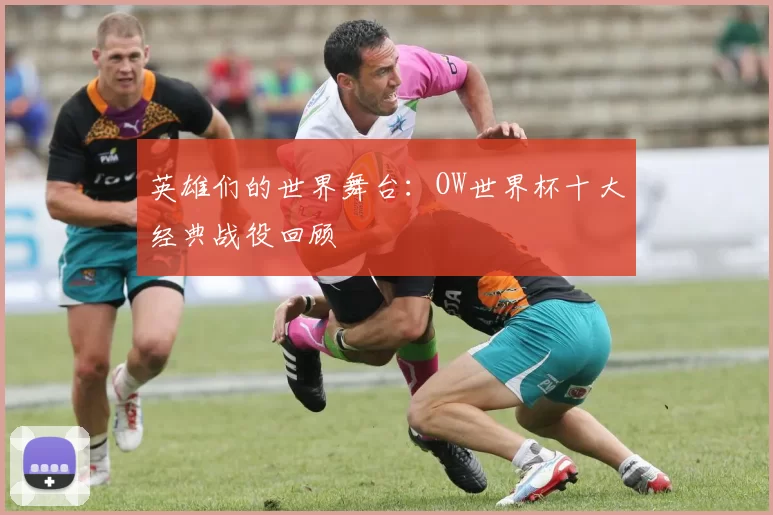 英雄们的世界舞台:OW世界杯十大经典战役回顾
