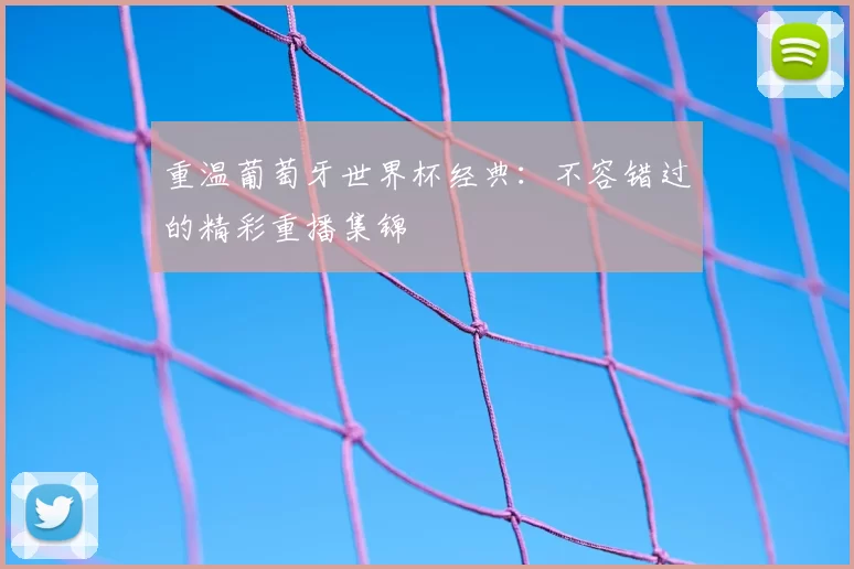 重温葡萄牙世界杯经典:不容错过的精彩重播集锦