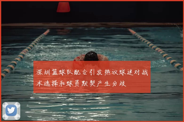深圳篮球队配合引发热议球迷对战术选择和球员默契产生分歧