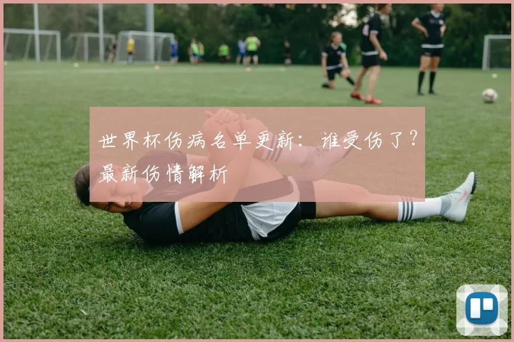 世界杯伤病名单更新：谁受伤了？最新伤情解析
