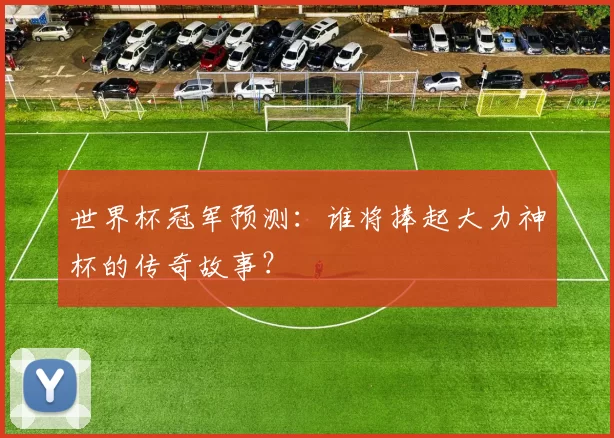 世界杯冠军预测:谁将捧起大力神杯的传奇故事?