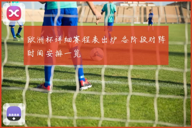 欧洲杯详细赛程表出炉 各阶段对阵时间安排一览