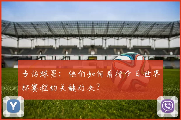 专访球星:他们如何看待今日世界杯赛程的关键对决?