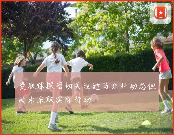曼联球探密切关注迪马尔科动态但尚未采取实际行动