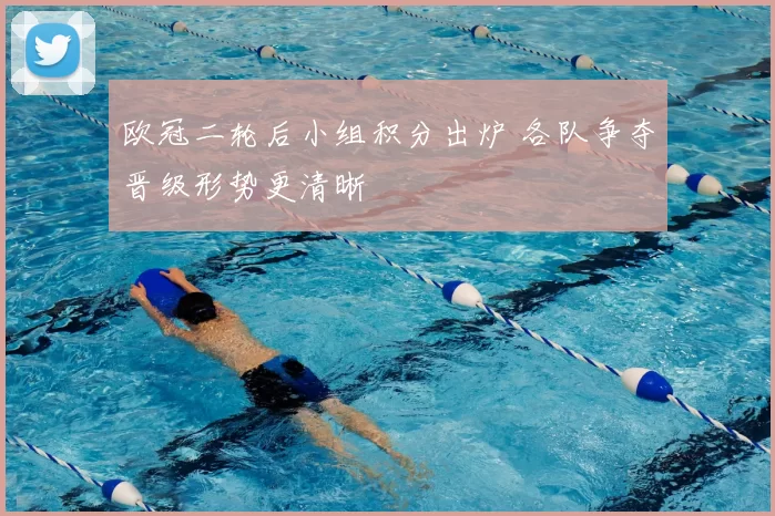 欧冠二轮后小组积分出炉 各队争夺晋级形势更清晰