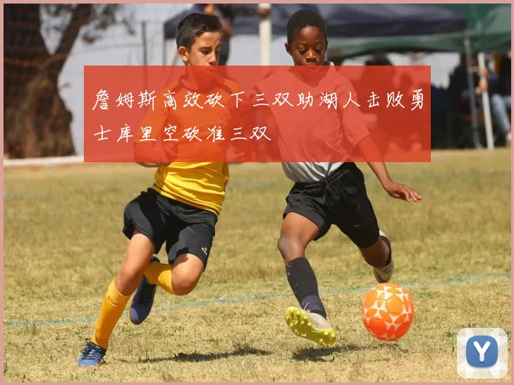 詹姆斯高效砍下三双助湖人击败勇士库里空砍准三双