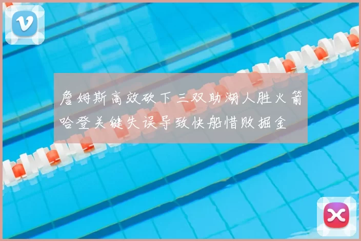 詹姆斯高效砍下三双助湖人胜火箭哈登关键失误导致快船惜败掘金