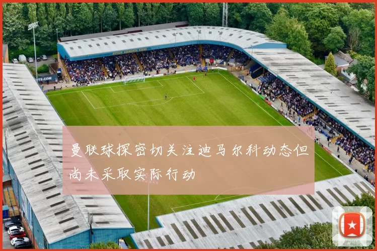 曼联球探密切关注迪马尔科动态但尚未采取实际行动