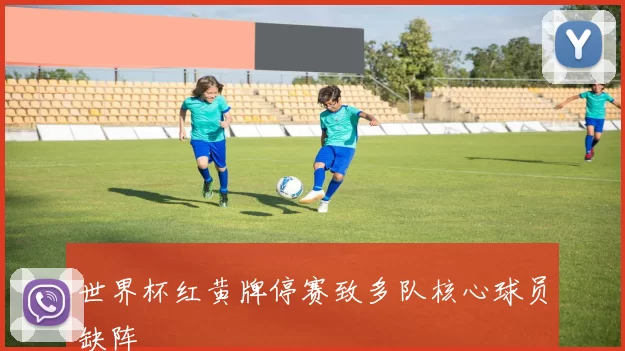 世界杯红黄牌停赛致多队核心球员缺阵