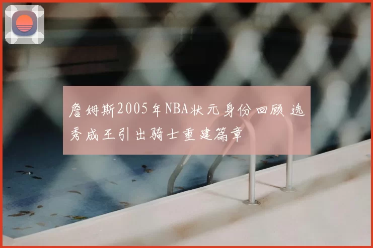 詹姆斯2005年NBA状元身份回顾 选秀成王引出骑士重建篇章
