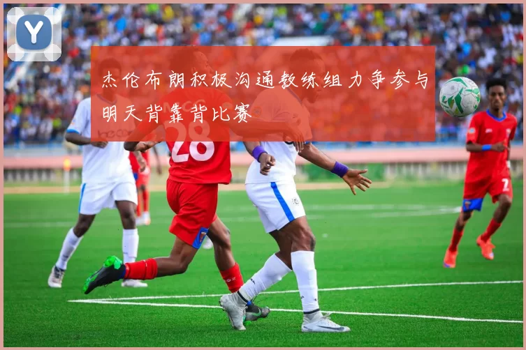 杰伦布朗积极沟通教练组力争参与明天背靠背比赛