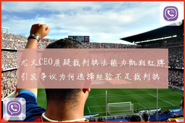 尤文CEO质疑裁判执法能力凯利红牌引发争议为何选择经验不足裁判执法欧冠比赛
