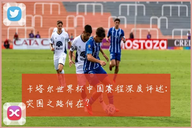 卡塔尔世界杯中国赛程深度评述:突围之路何在?