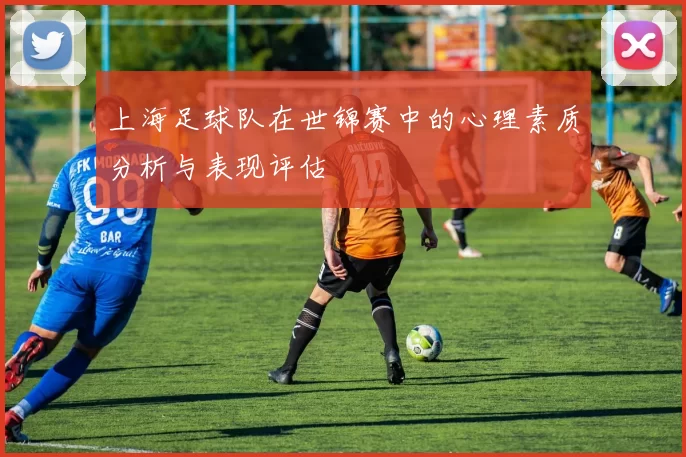 上海足球队在世锦赛中的心理素质分析与表现评估